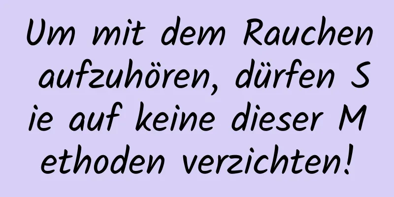 Um mit dem Rauchen aufzuhören, dürfen Sie auf keine dieser Methoden verzichten!