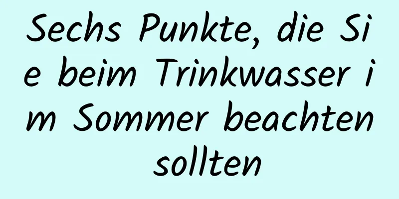 Sechs Punkte, die Sie beim Trinkwasser im Sommer beachten sollten