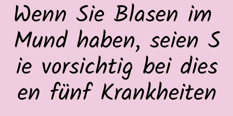 Wenn Sie Blasen im Mund haben, seien Sie vorsichtig bei diesen fünf Krankheiten