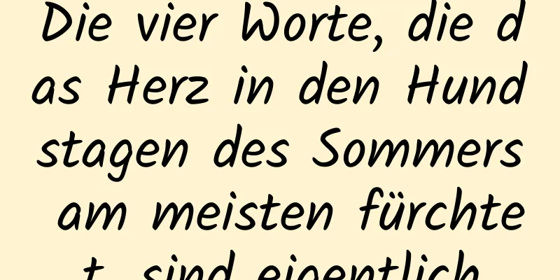 Die vier Worte, die das Herz in den Hundstagen des Sommers am meisten fürchtet, sind eigentlich