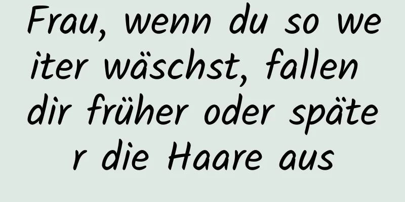 Frau, wenn du so weiter wäschst, fallen dir früher oder später die Haare aus