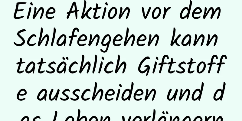 Eine Aktion vor dem Schlafengehen kann tatsächlich Giftstoffe ausscheiden und das Leben verlängern