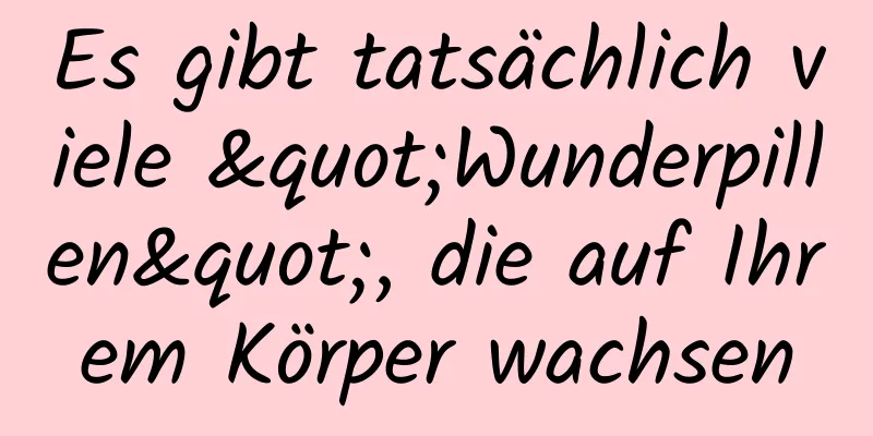 Es gibt tatsächlich viele "Wunderpillen", die auf Ihrem Körper wachsen