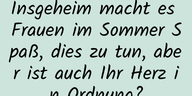 Insgeheim macht es Frauen im Sommer Spaß, dies zu tun, aber ist auch Ihr Herz in Ordnung?