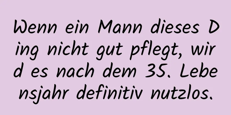 Wenn ein Mann dieses Ding nicht gut pflegt, wird es nach dem 35. Lebensjahr definitiv nutzlos.