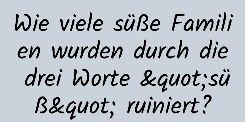 Wie viele süße Familien wurden durch die drei Worte "süß" ruiniert?