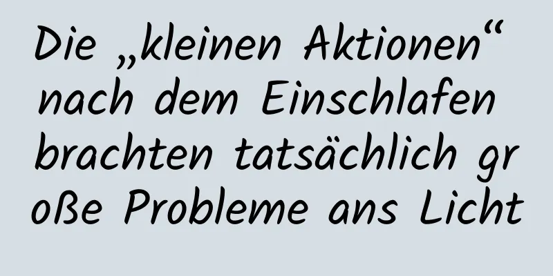 Die „kleinen Aktionen“ nach dem Einschlafen brachten tatsächlich große Probleme ans Licht