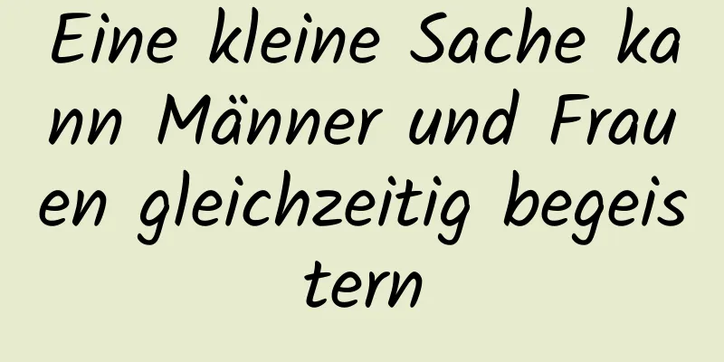 Eine kleine Sache kann Männer und Frauen gleichzeitig begeistern