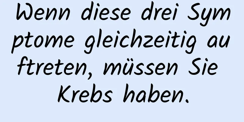 Wenn diese drei Symptome gleichzeitig auftreten, müssen Sie Krebs haben.