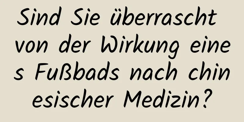 Sind Sie überrascht von der Wirkung eines Fußbads nach chinesischer Medizin?