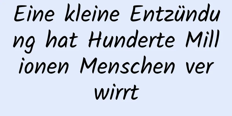 Eine kleine Entzündung hat Hunderte Millionen Menschen verwirrt