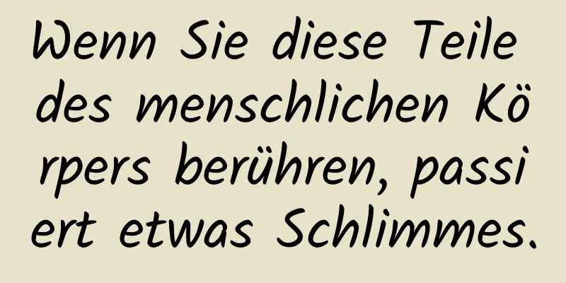 Wenn Sie diese Teile des menschlichen Körpers berühren, passiert etwas Schlimmes.