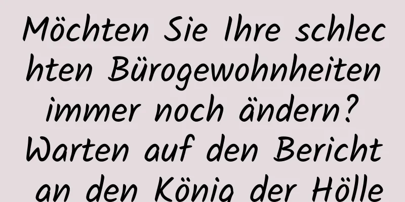 Möchten Sie Ihre schlechten Bürogewohnheiten immer noch ändern? Warten auf den Bericht an den König der Hölle