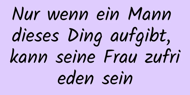 Nur wenn ein Mann dieses Ding aufgibt, kann seine Frau zufrieden sein