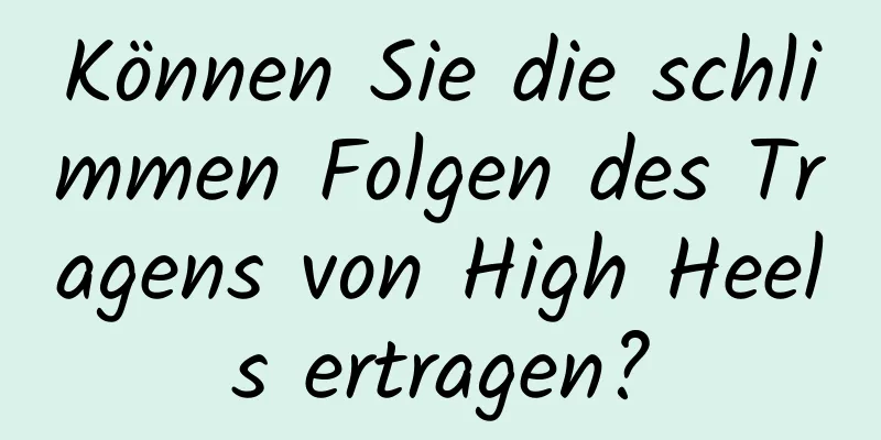 Können Sie die schlimmen Folgen des Tragens von High Heels ertragen?