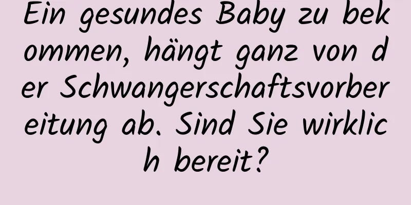 Ein gesundes Baby zu bekommen, hängt ganz von der Schwangerschaftsvorbereitung ab. Sind Sie wirklich bereit?