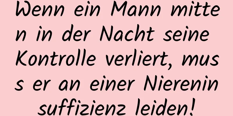 Wenn ein Mann mitten in der Nacht seine Kontrolle verliert, muss er an einer Niereninsuffizienz leiden!