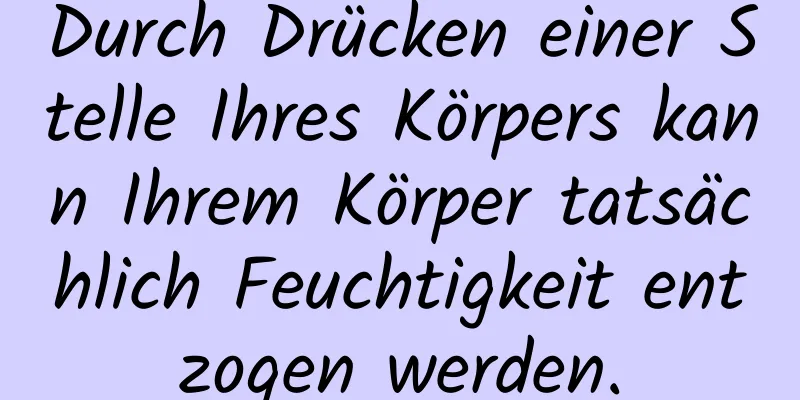 Durch Drücken einer Stelle Ihres Körpers kann Ihrem Körper tatsächlich Feuchtigkeit entzogen werden.