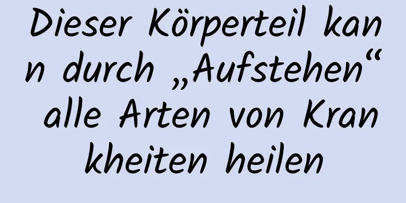 Dieser Körperteil kann durch „Aufstehen“ alle Arten von Krankheiten heilen