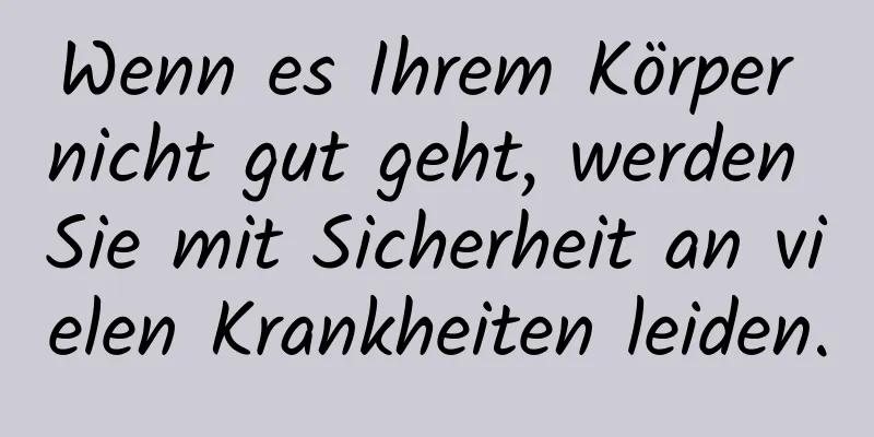 Wenn es Ihrem Körper nicht gut geht, werden Sie mit Sicherheit an vielen Krankheiten leiden.