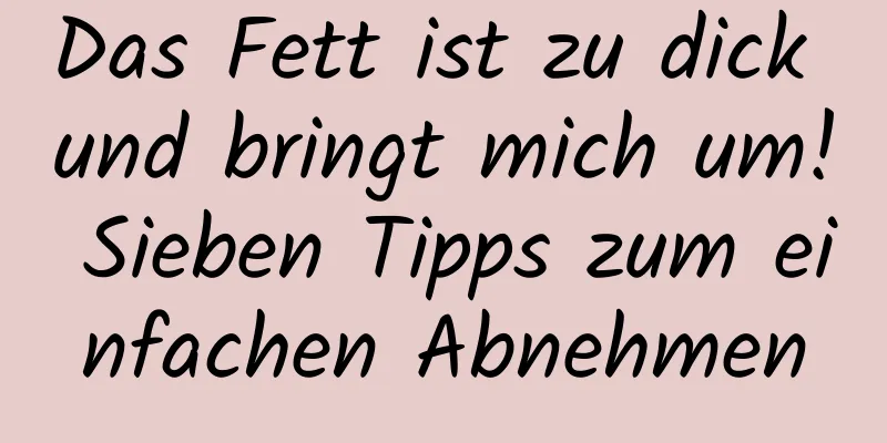 Das Fett ist zu dick und bringt mich um! Sieben Tipps zum einfachen Abnehmen