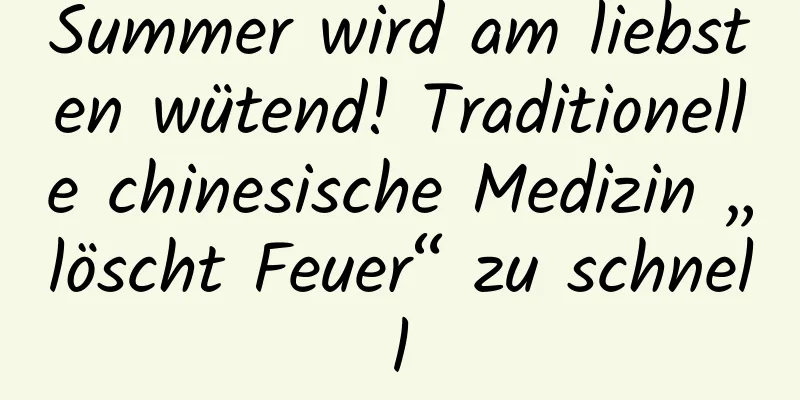 Summer wird am liebsten wütend! Traditionelle chinesische Medizin „löscht Feuer“ zu schnell