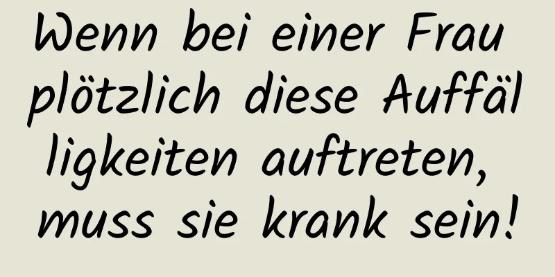 Wenn bei einer Frau plötzlich diese Auffälligkeiten auftreten, muss sie krank sein!