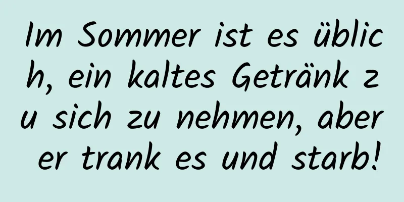 Im Sommer ist es üblich, ein kaltes Getränk zu sich zu nehmen, aber er trank es und starb!