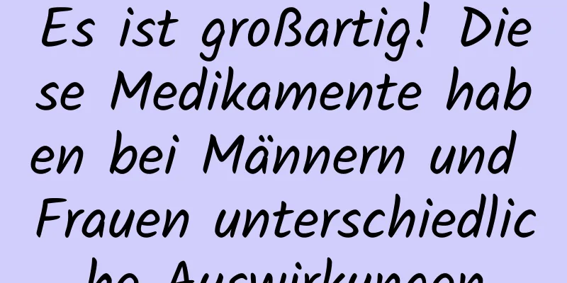 Es ist großartig! Diese Medikamente haben bei Männern und Frauen unterschiedliche Auswirkungen