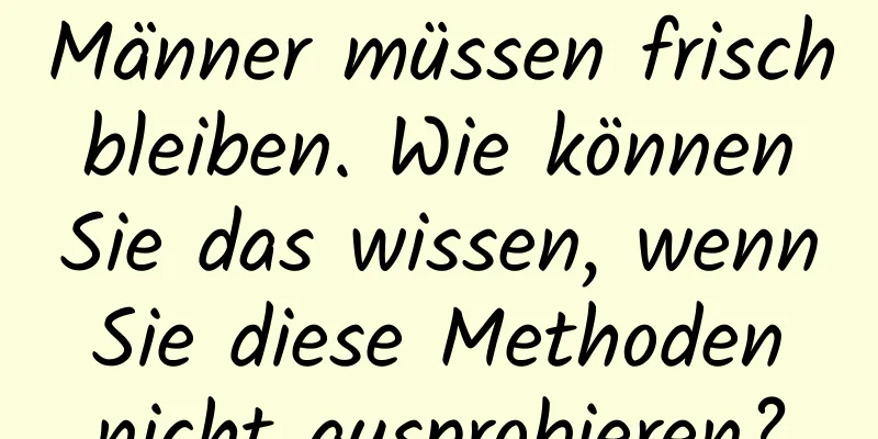 Männer müssen frisch bleiben. Wie können Sie das wissen, wenn Sie diese Methoden nicht ausprobieren?