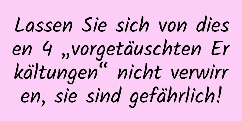 Lassen Sie sich von diesen 4 „vorgetäuschten Erkältungen“ nicht verwirren, sie sind gefährlich!