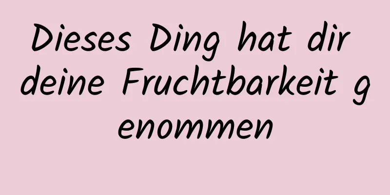 Dieses Ding hat dir deine Fruchtbarkeit genommen