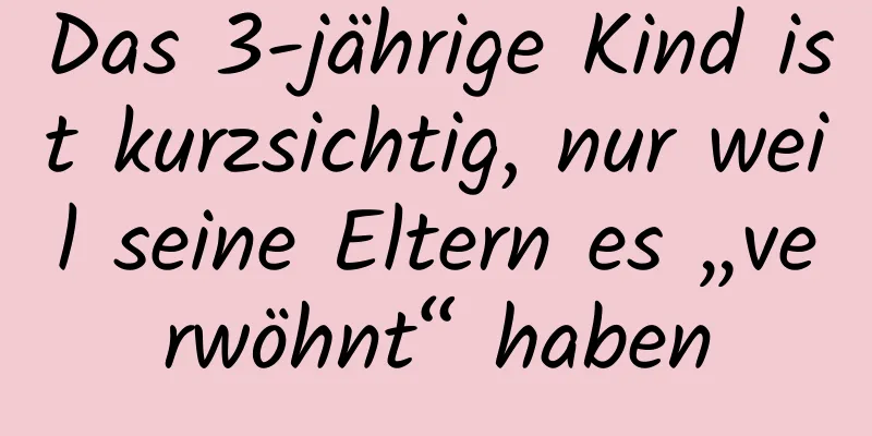 Das 3-jährige Kind ist kurzsichtig, nur weil seine Eltern es „verwöhnt“ haben