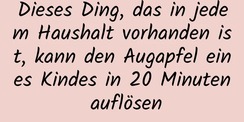 Dieses Ding, das in jedem Haushalt vorhanden ist, kann den Augapfel eines Kindes in 20 Minuten auflösen