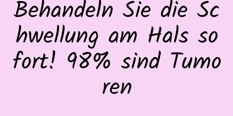 Behandeln Sie die Schwellung am Hals sofort! 98% sind Tumoren