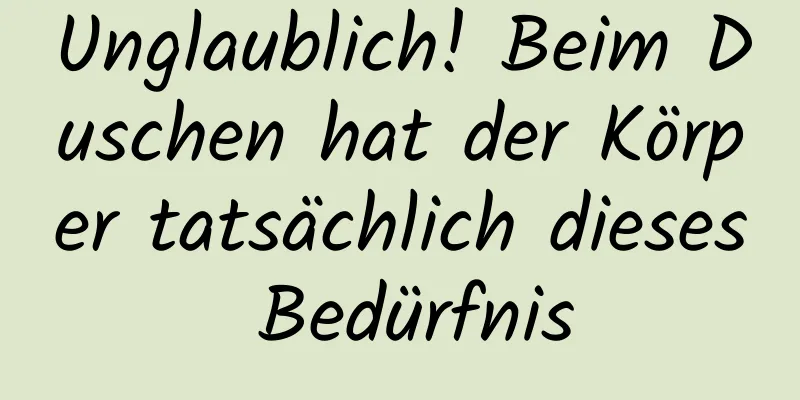 Unglaublich! Beim Duschen hat der Körper tatsächlich dieses Bedürfnis