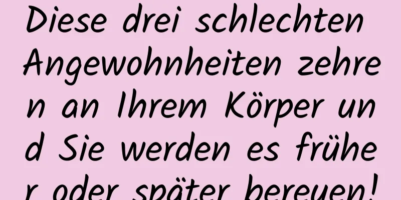 Diese drei schlechten Angewohnheiten zehren an Ihrem Körper und Sie werden es früher oder später bereuen!