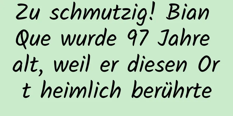 Zu schmutzig! Bian Que wurde 97 Jahre alt, weil er diesen Ort heimlich berührte