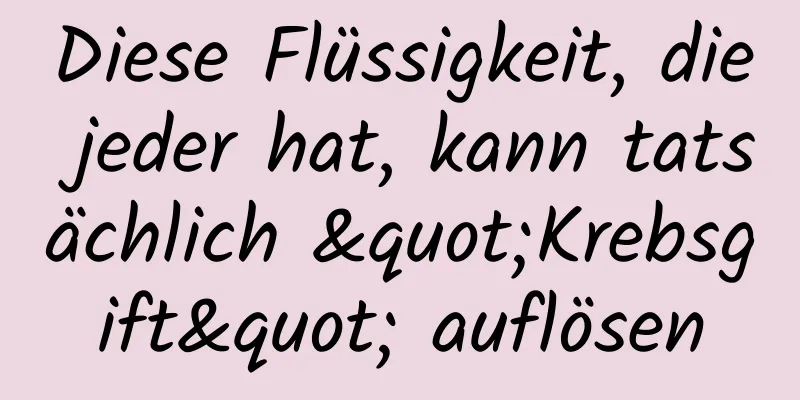 Diese Flüssigkeit, die jeder hat, kann tatsächlich "Krebsgift" auflösen