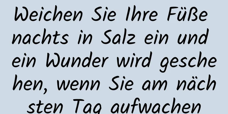 Weichen Sie Ihre Füße nachts in Salz ein und ein Wunder wird geschehen, wenn Sie am nächsten Tag aufwachen