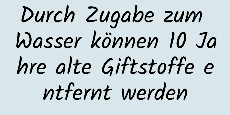 Durch Zugabe zum Wasser können 10 Jahre alte Giftstoffe entfernt werden