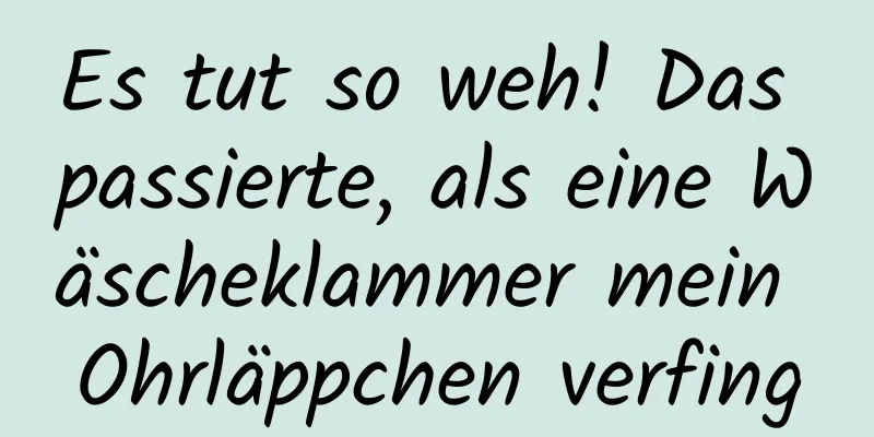 Es tut so weh! Das passierte, als eine Wäscheklammer mein Ohrläppchen verfing