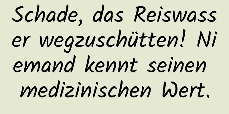 Schade, das Reiswasser wegzuschütten! Niemand kennt seinen medizinischen Wert.