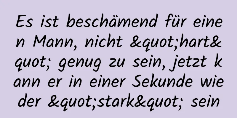 Es ist beschämend für einen Mann, nicht "hart" genug zu sein, jetzt kann er in einer Sekunde wieder "stark" sein