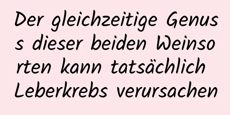 Der gleichzeitige Genuss dieser beiden Weinsorten kann tatsächlich Leberkrebs verursachen