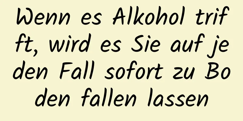 Wenn es Alkohol trifft, wird es Sie auf jeden Fall sofort zu Boden fallen lassen