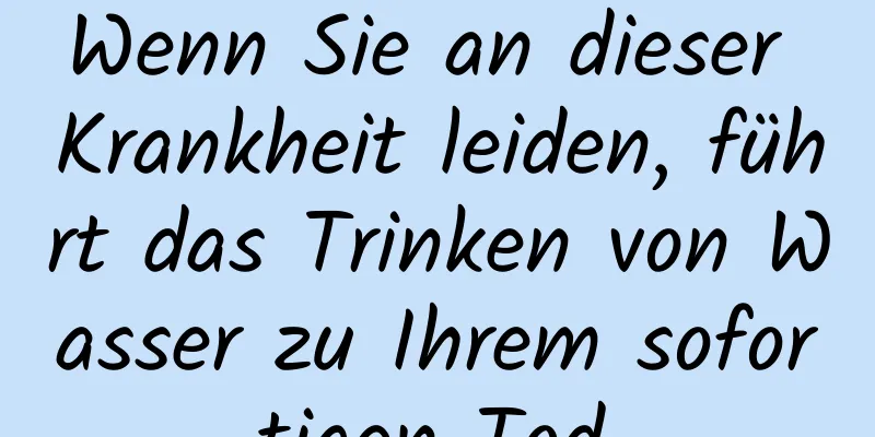 Wenn Sie an dieser Krankheit leiden, führt das Trinken von Wasser zu Ihrem sofortigen Tod.