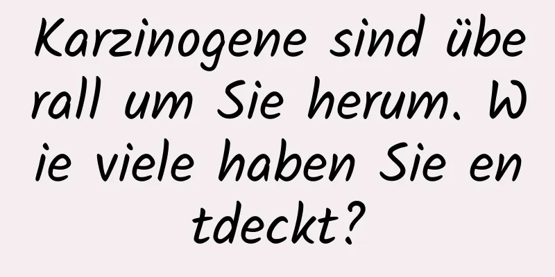 Karzinogene sind überall um Sie herum. Wie viele haben Sie entdeckt?