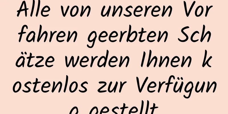 Alle von unseren Vorfahren geerbten Schätze werden Ihnen kostenlos zur Verfügung gestellt