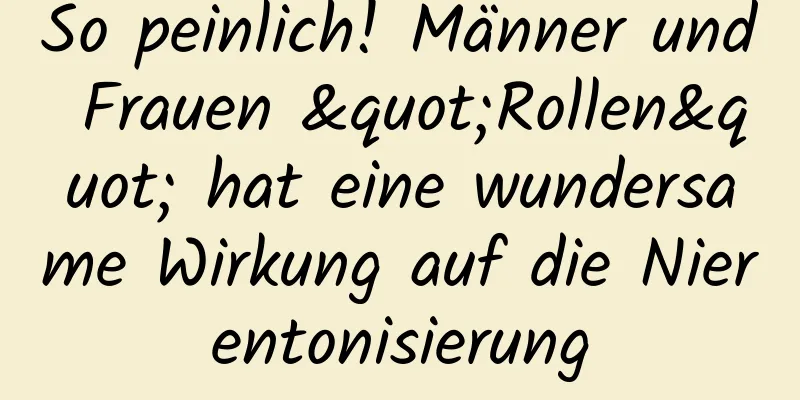 So peinlich! Männer und Frauen "Rollen" hat eine wundersame Wirkung auf die Nierentonisierung